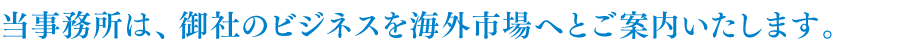 当事務所は、御社のビジネスを海外市場へとご案内いたします。